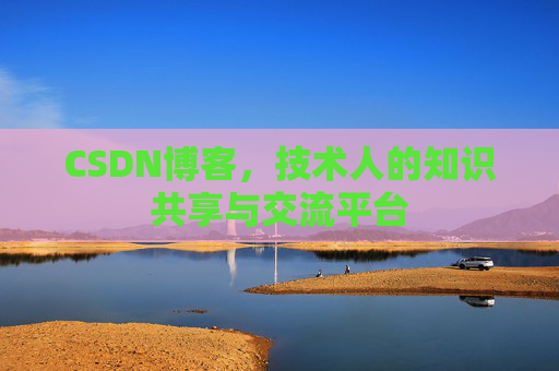CSDN博客，技术人的知识共享与交流平台